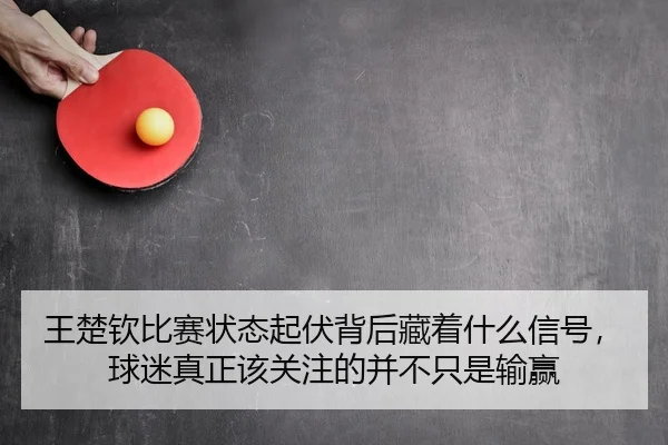 王楚钦比赛状态起伏背后藏着什么信号，球迷真正该关注的并不只是输赢 | cctv