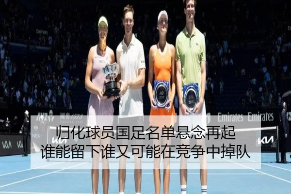 归化球员国足名单悬念再起 谁能留下谁又可能在竞争中掉队